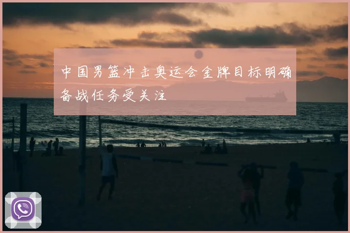 中国男篮冲击奥运会金牌目标明确备战任务受关注