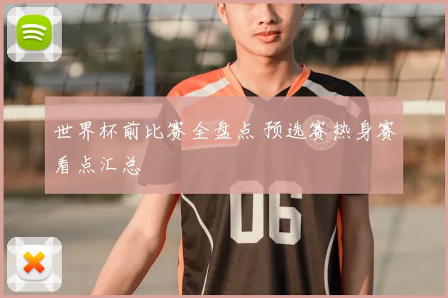 世界杯前比赛全盘点 预选赛热身赛看点汇总