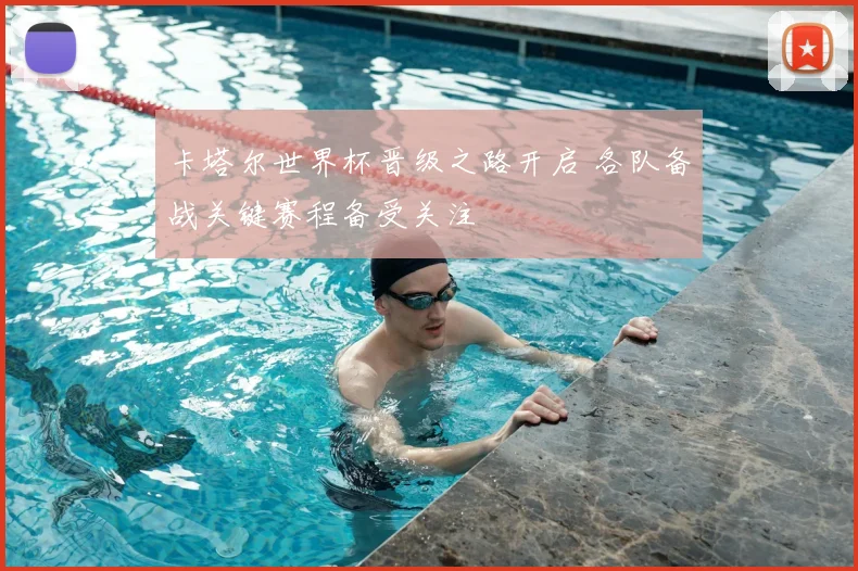 卡塔尔世界杯晋级之路开启 各队备战关键赛程备受关注