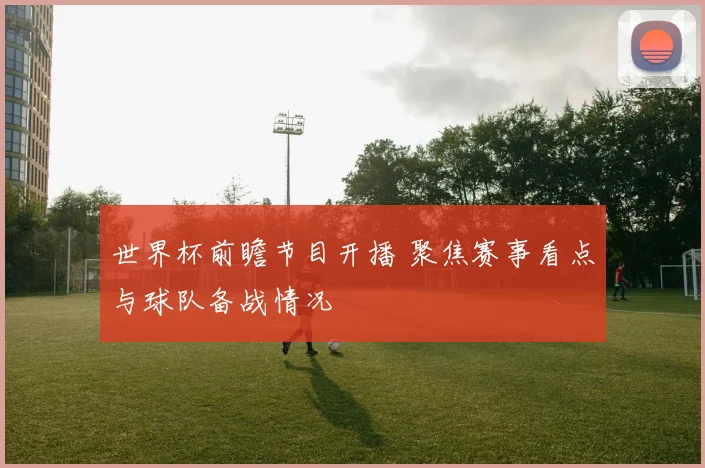 世界杯前瞻节目开播 聚焦赛事看点与球队备战情况