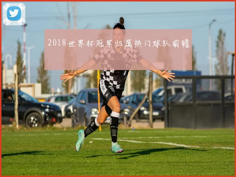 2018世界杯冠军归属热门球队前瞻