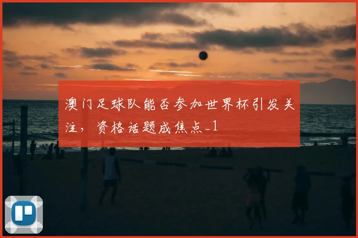澳门足球队能否参加世界杯引发关注，资格话题成焦点_1