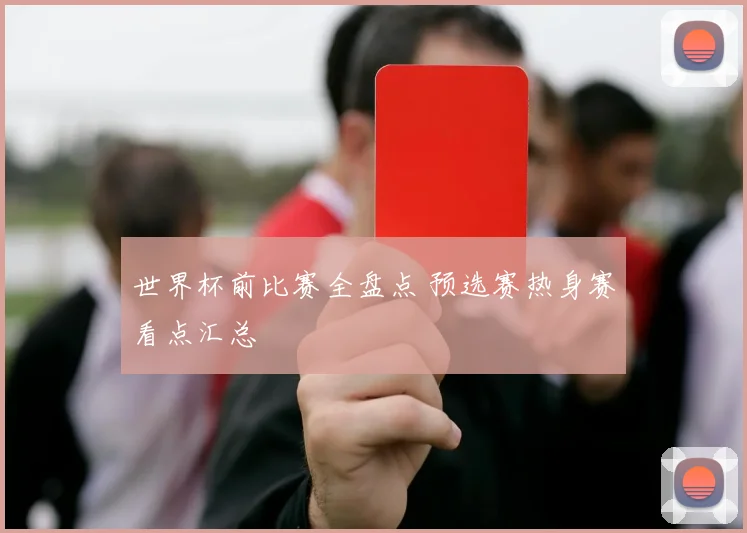 世界杯前比赛全盘点 预选赛热身赛看点汇总