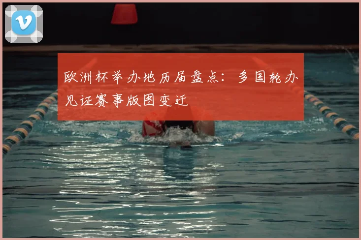 欧洲杯举办地历届盘点:多国轮办见证赛事版图变迁