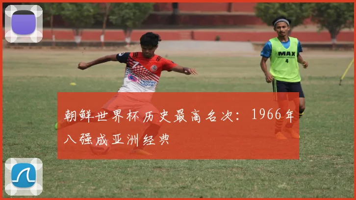 朝鲜世界杯历史最高名次:1966年八强成亚洲经典