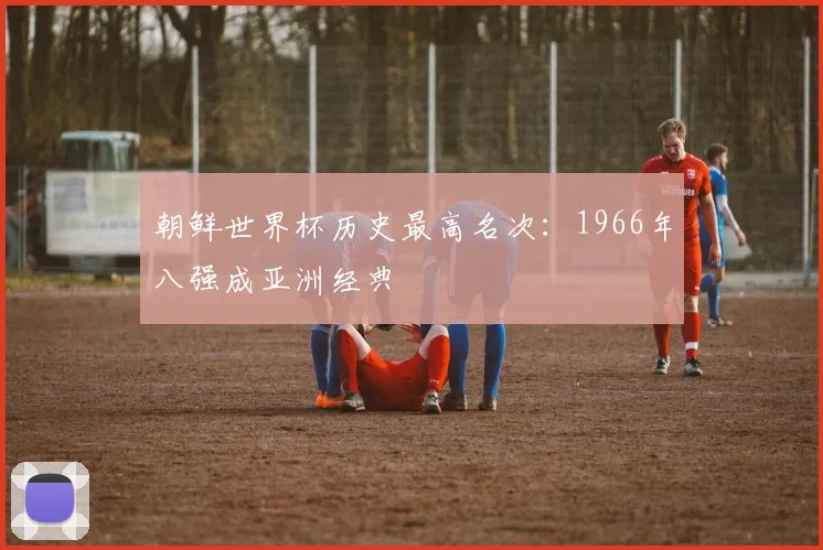 朝鲜世界杯历史最高名次:1966年八强成亚洲经典