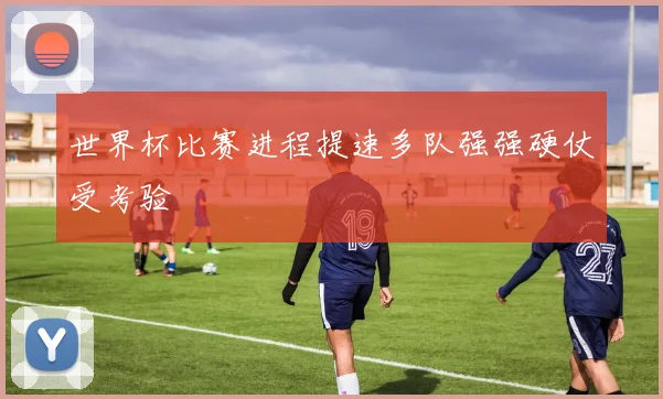 世界杯比赛进程提速多队强强硬仗受考验