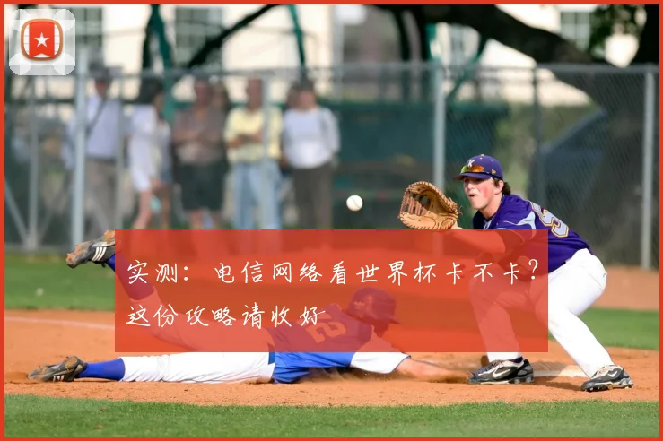 实测:电信网络看世界杯卡不卡?这份攻略请收好