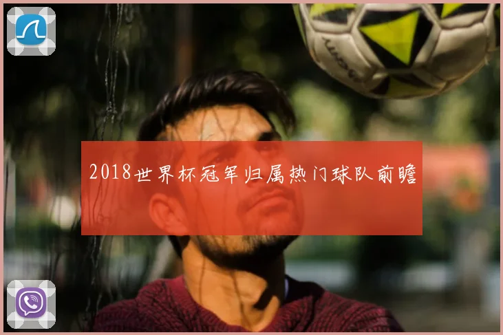 2018世界杯冠军归属热门球队前瞻