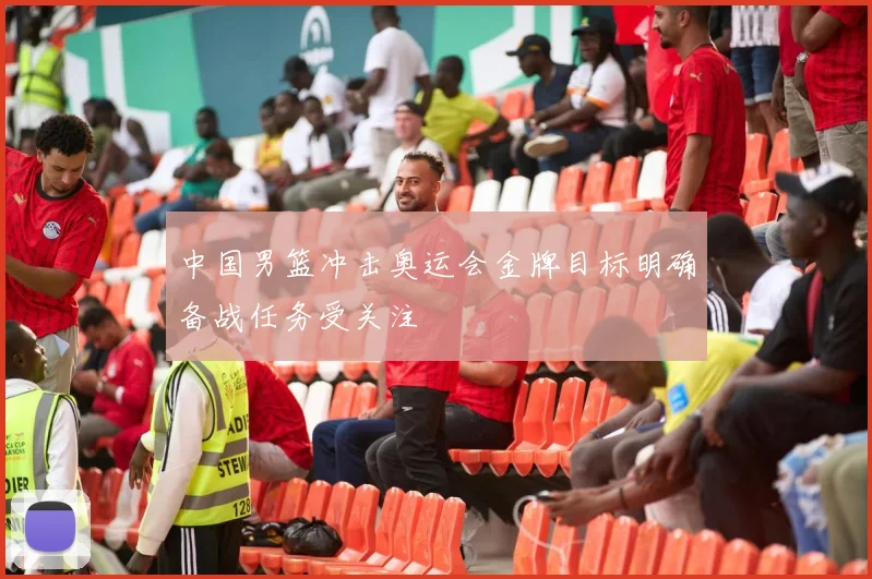 中国男篮冲击奥运会金牌目标明确备战任务受关注