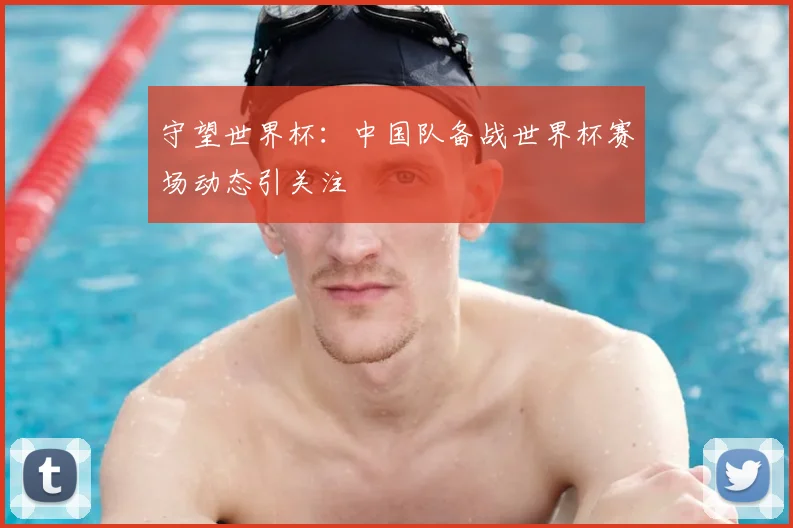 守望世界杯:中国队备战世界杯赛场动态引关注