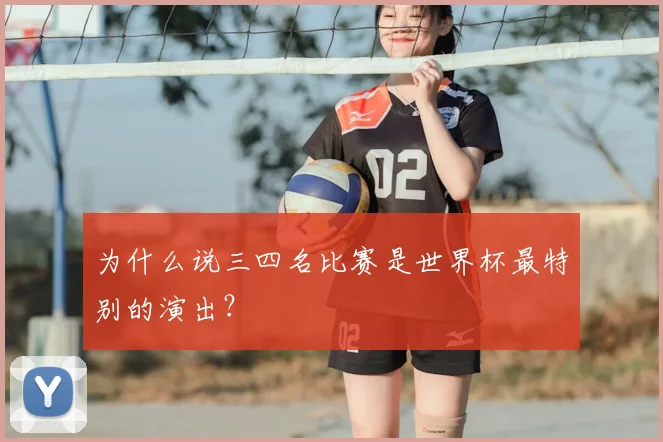 为什么说三四名比赛是世界杯最特别的演出?