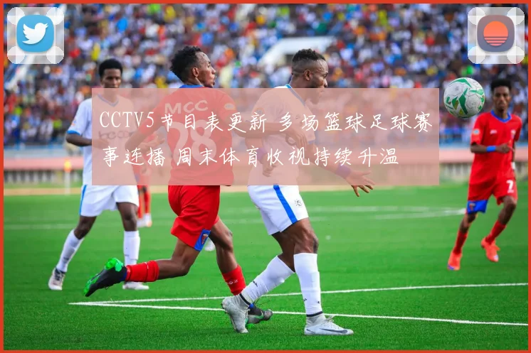 CCTV5节目表更新 多场篮球足球赛事连播 周末体育收视持续升温
