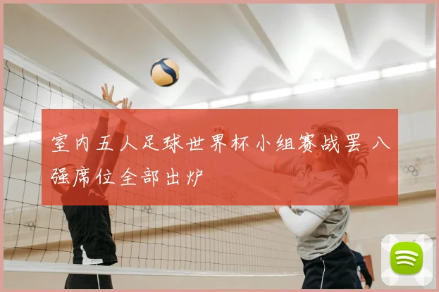 室内五人足球世界杯小组赛战罢 八强席位全部出炉
