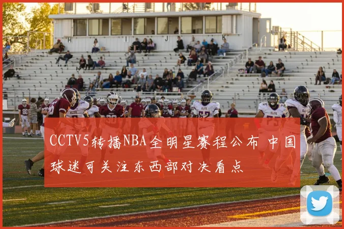 CCTV5转播NBA全明星赛程公布 中国球迷可关注东西部对决看点