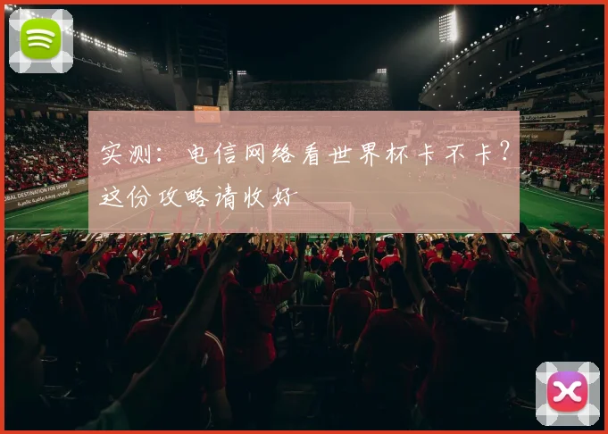 实测:电信网络看世界杯卡不卡?这份攻略请收好