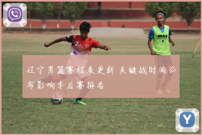 辽宁男篮赛程表更新 关键战时间公布影响季后赛排名