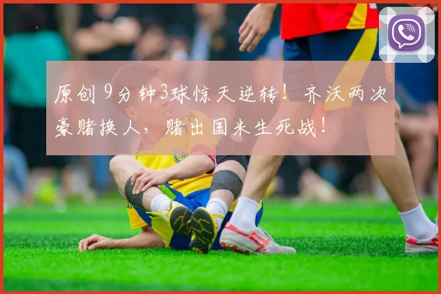 原创 9分钟3球惊天逆转！齐沃两次豪赌换人，赌出国米生死战！