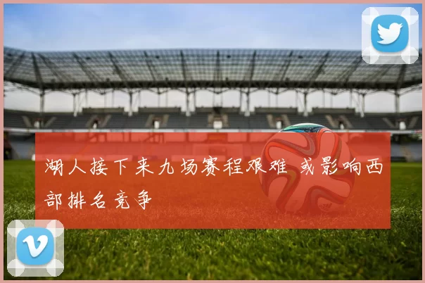 湖人接下来九场赛程艰难 或影响西部排名竞争
