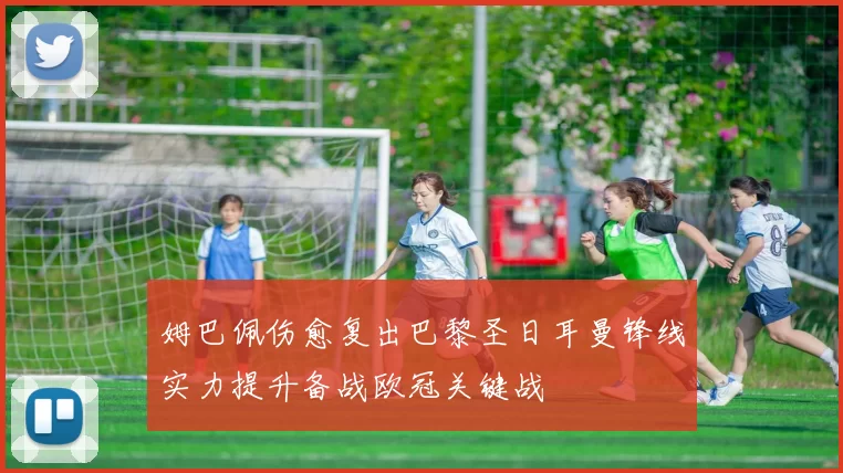 姆巴佩伤愈复出巴黎圣日耳曼锋线实力提升备战欧冠关键战