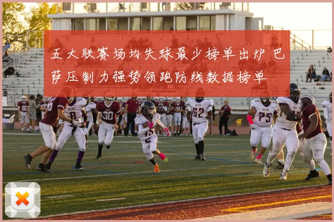 五大联赛场均失球最少榜单出炉 巴萨压制力强势领跑防线数据榜单