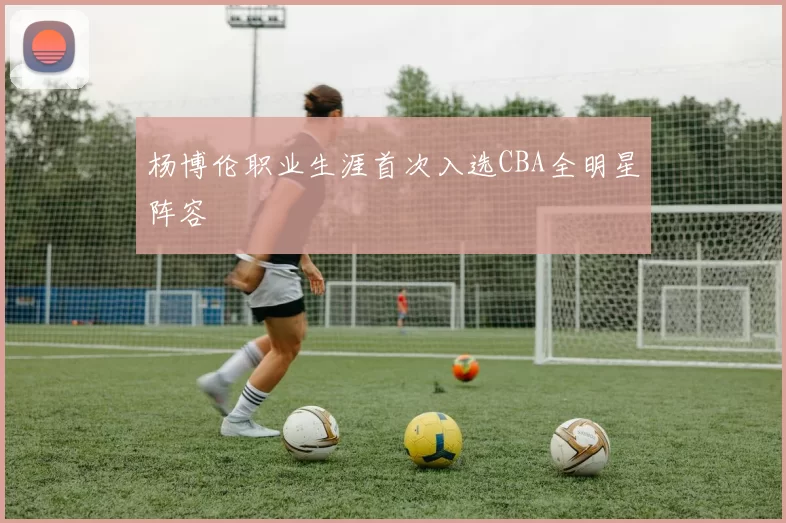 杨博伦职业生涯首次入选CBA全明星阵容