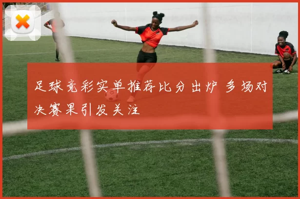 足球竞彩实单推荐比分出炉 多场对决赛果引发关注