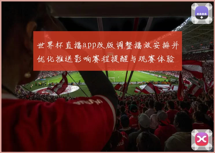 世界杯直播app改版调整播放安排并优化推送影响赛程提醒与观赛体验