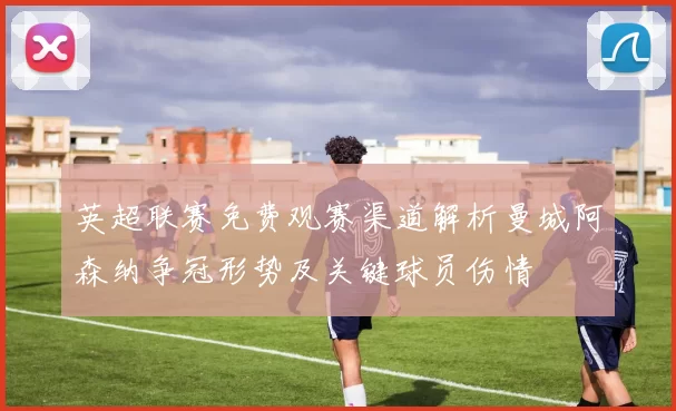 英超联赛免费观赛渠道解析曼城阿森纳争冠形势及关键球员伤情