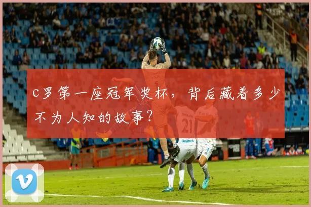 c罗第一座冠军奖杯，背后藏着多少不为人知的故事？