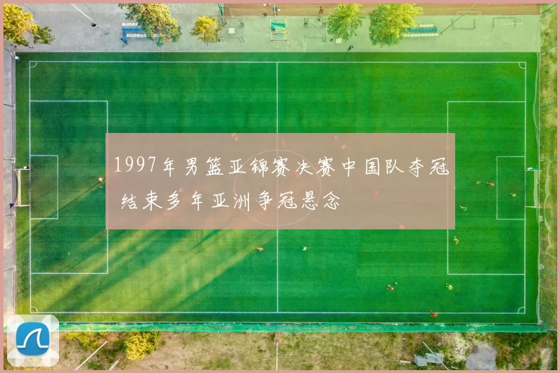 1997年男篮亚锦赛决赛中国队夺冠 结束多年亚洲争冠悬念