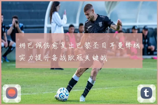 姆巴佩伤愈复出巴黎圣日耳曼锋线实力提升备战欧冠关键战