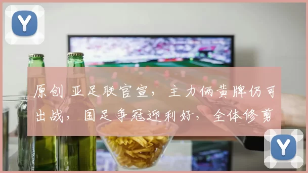 原创 亚足联官宣，主力俩黄牌仍可出战，国足争冠迎利好，全体修剪发型