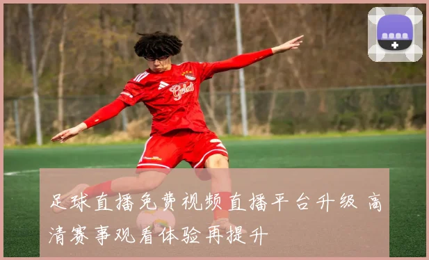 足球直播免费视频直播平台升级 高清赛事观看体验再提升
