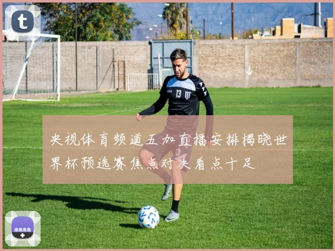 央视体育频道五加直播安排揭晓世界杯预选赛焦点对决看点十足