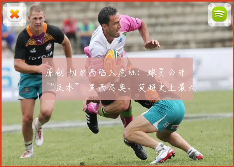 原创 切尔西陷入危机：球员公开 “反水” 罗西尼奥，英超史上最大亏损压顶
