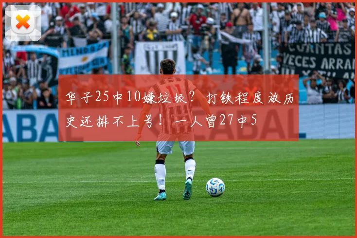华子25中10嫌垃圾？打铁程度放历史还排不上号！一人曾27中5