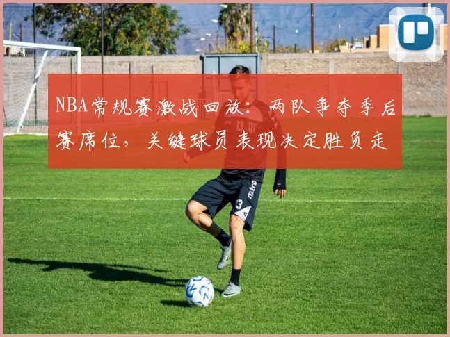 NBA常规赛激战回放：两队争夺季后赛席位，关键球员表现决定胜负走向