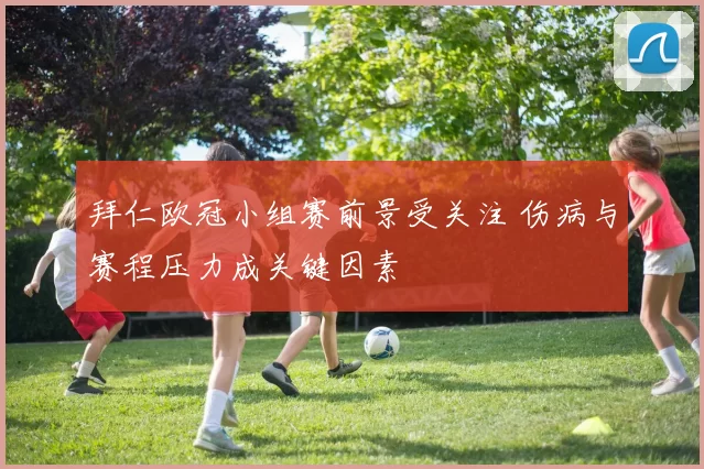 拜仁欧冠小组赛前景受关注 伤病与赛程压力成关键因素