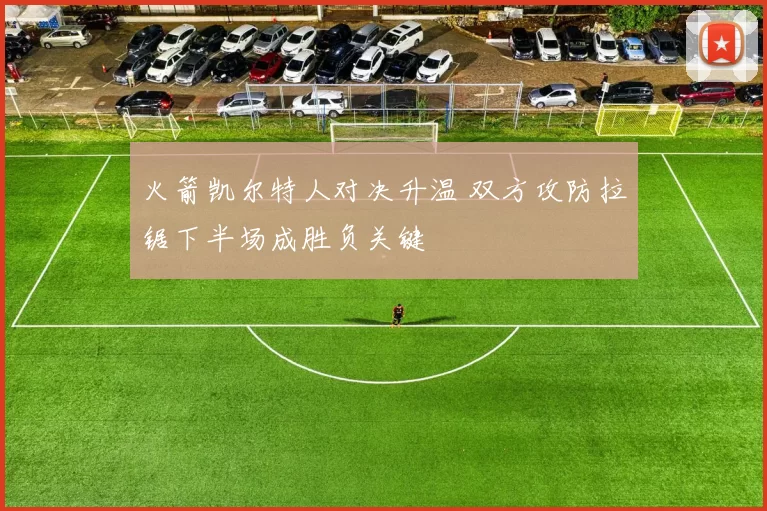 火箭凯尔特人对决升温 双方攻防拉锯下半场成胜负关键