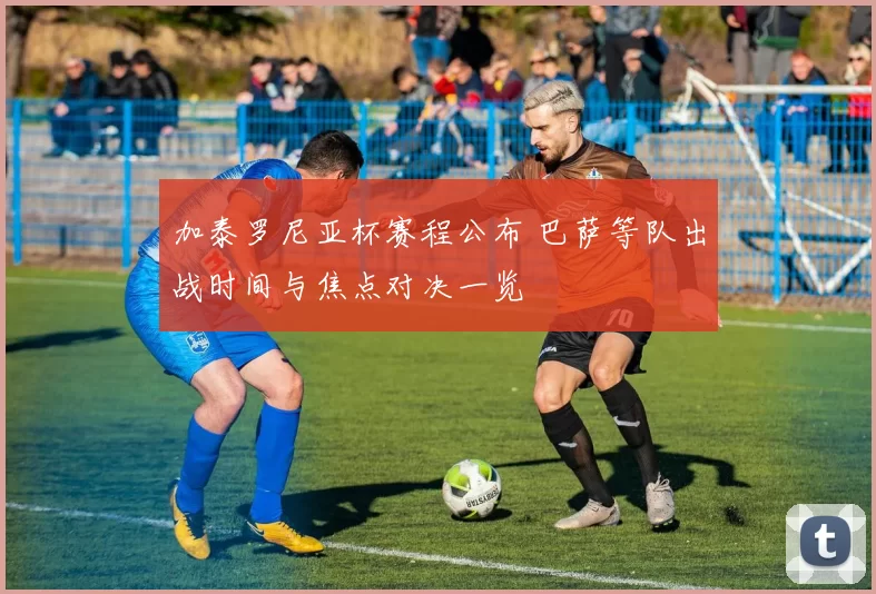 加泰罗尼亚杯赛程公布 巴萨等队出战时间与焦点对决一览