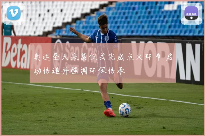 奥运圣火采集仪式完成点火环节 启动传递并强调环保传承