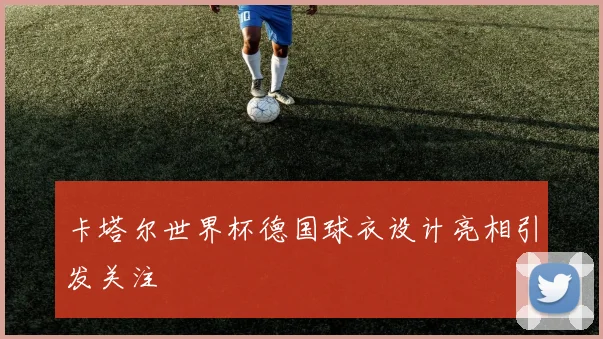 卡塔尔世界杯德国球衣设计亮相引发关注