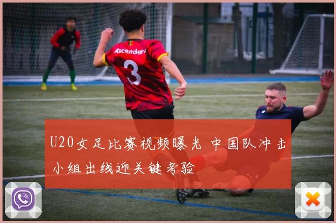 U20女足比赛视频曝光 中国队冲击小组出线迎关键考验