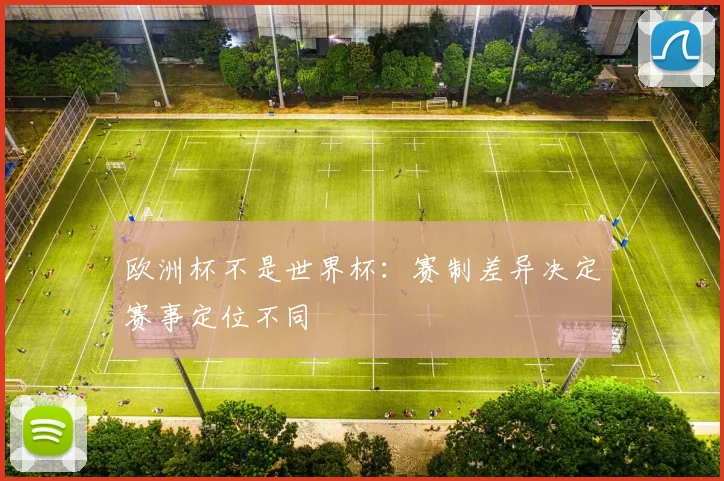 欧洲杯不是世界杯：赛制差异决定赛事定位不同