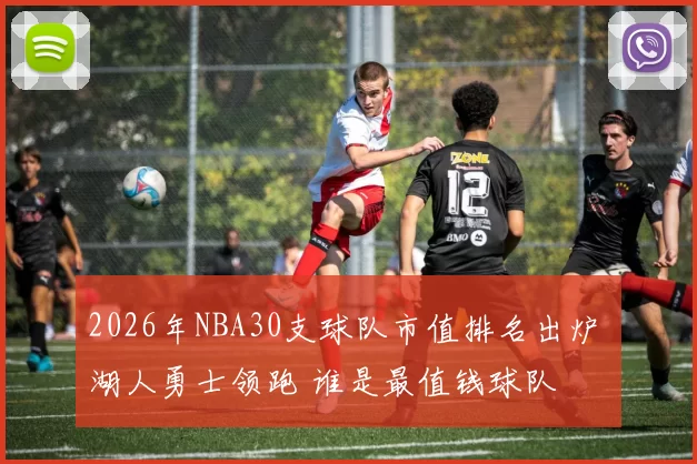 2026年NBA30支球队市值排名出炉 湖人勇士领跑 谁是最值钱球队