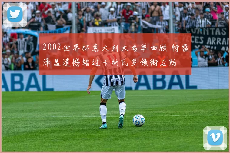 2002世界杯意大利大名单回顾 特雷泽盖遗憾错过卡纳瓦罗领衔后防