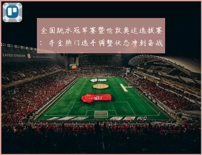 全国跳水冠军赛暨伦敦奥运选拔赛：夺金热门选手调整状态冲刺备战