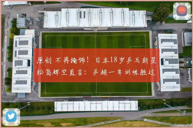 原创 不再掩饰!日本18岁乒乓新星松岛辉空直言:乒超一年训练胜过日本十年积累