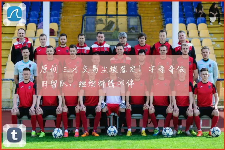 原创 三方交易尘埃落定!字母哥依旧留队,继续折腾不停